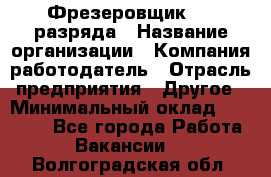 Фрезеровщик 3-6 разряда › Название организации ­ Компания-работодатель › Отрасль предприятия ­ Другое › Минимальный оклад ­ 58 000 - Все города Работа » Вакансии   . Волгоградская обл.